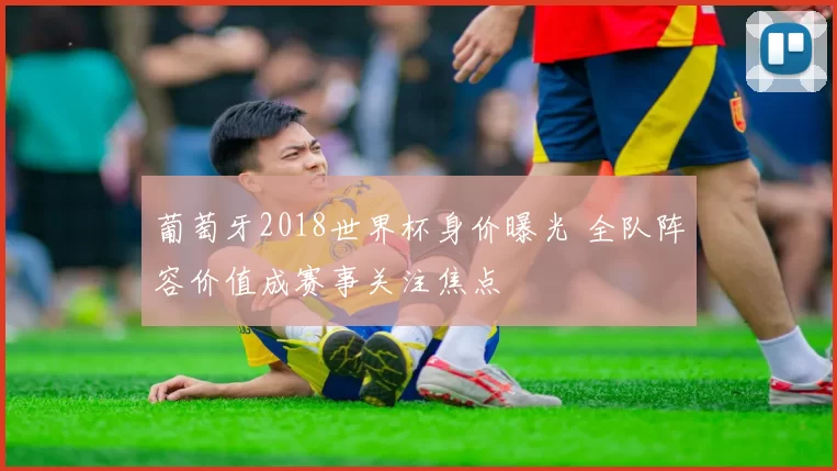 葡萄牙2018世界杯身价曝光 全队阵容价值成赛事关注焦点
