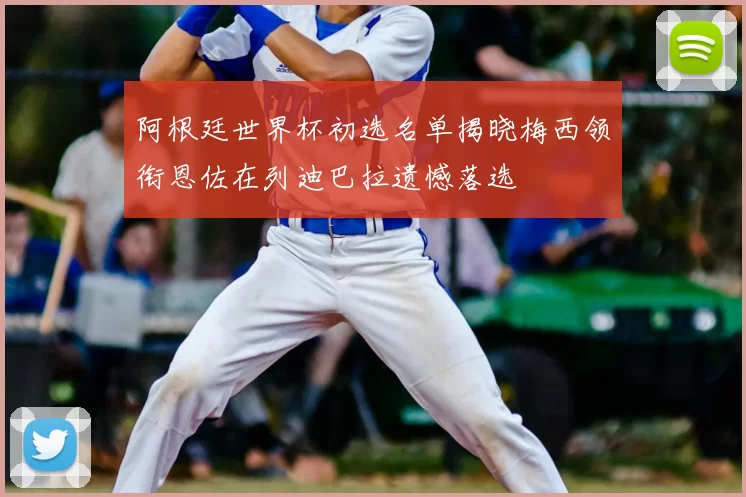 阿根廷世界杯初选名单揭晓梅西领衔恩佐在列迪巴拉遗憾落选