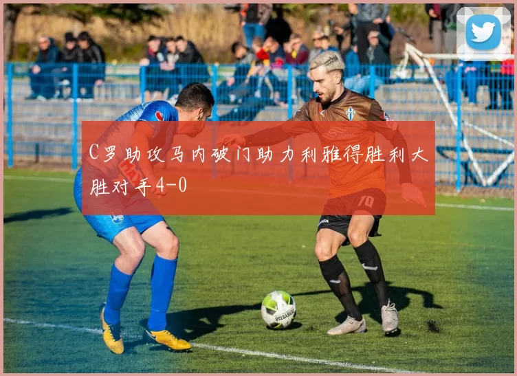 C罗助攻马内破门助力利雅得胜利大胜对手4-0