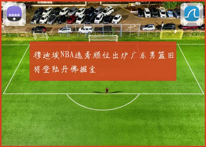 穆迪埃NBA选秀顺位出炉广东男篮旧将登陆丹佛掘金