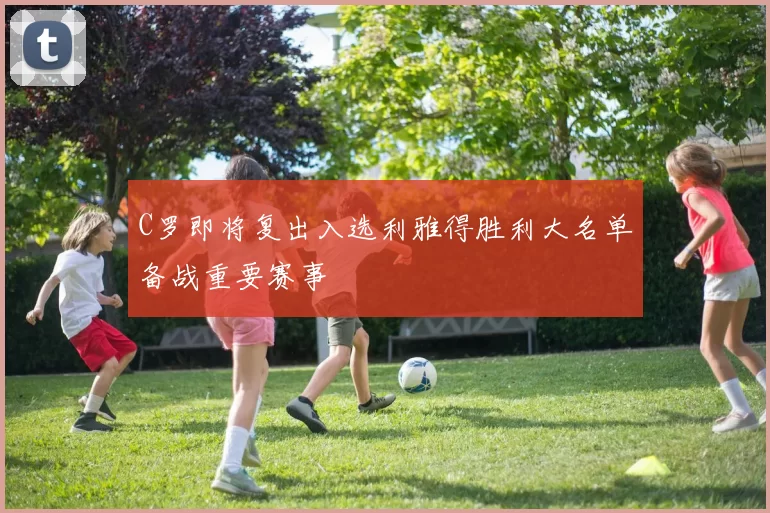 C罗即将复出入选利雅得胜利大名单备战重要赛事