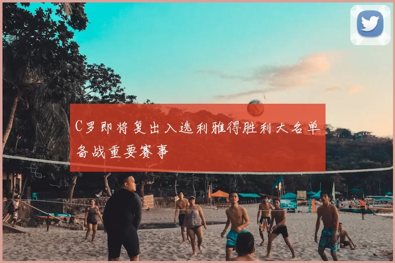 C罗即将复出入选利雅得胜利大名单备战重要赛事