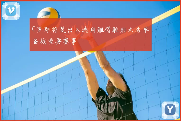 C罗即将复出入选利雅得胜利大名单备战重要赛事