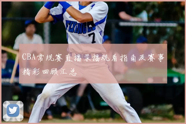 CBA常规赛直播录播观看指南及赛事精彩回顾汇总