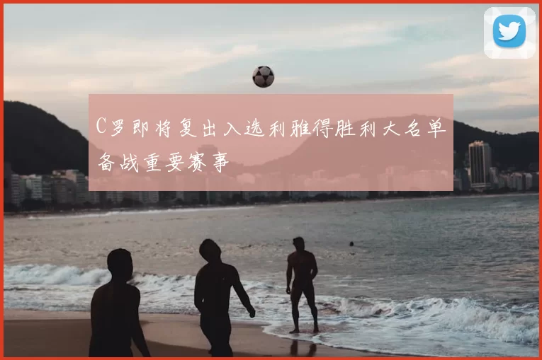 C罗即将复出入选利雅得胜利大名单备战重要赛事