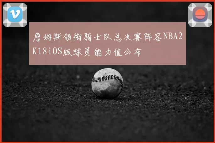 詹姆斯领衔骑士队总决赛阵容NBA2K18iOS版球员能力值公布
