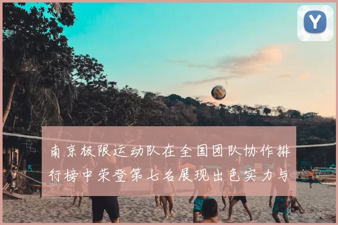 南京极限运动队在全国团队协作排行榜中荣登第七名展现出色实力与团队精神