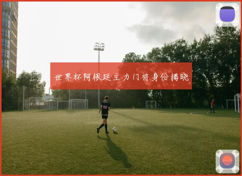 世界杯阿根廷主力门将身份揭晓