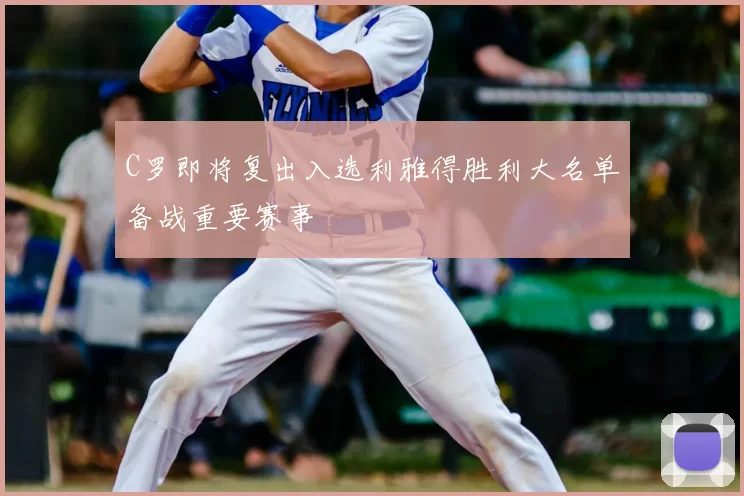C罗即将复出入选利雅得胜利大名单备战重要赛事