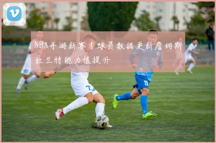 NBA手游新赛季球员数据更新詹姆斯杜兰特能力值提升