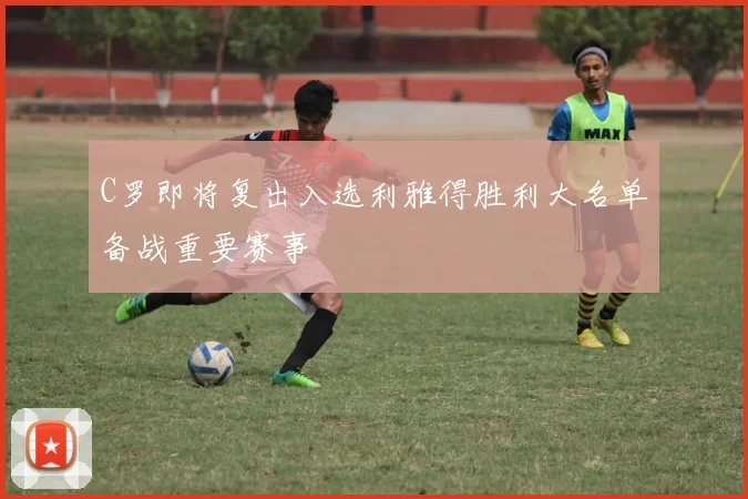 C罗即将复出入选利雅得胜利大名单备战重要赛事