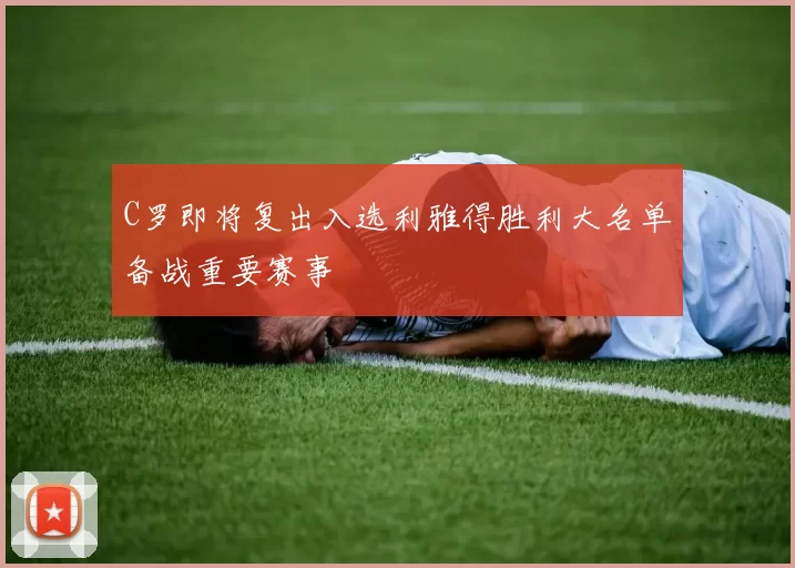 C罗即将复出入选利雅得胜利大名单备战重要赛事