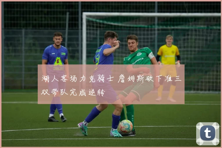 湖人客场力克骑士 詹姆斯砍下准三双带队完成逆转