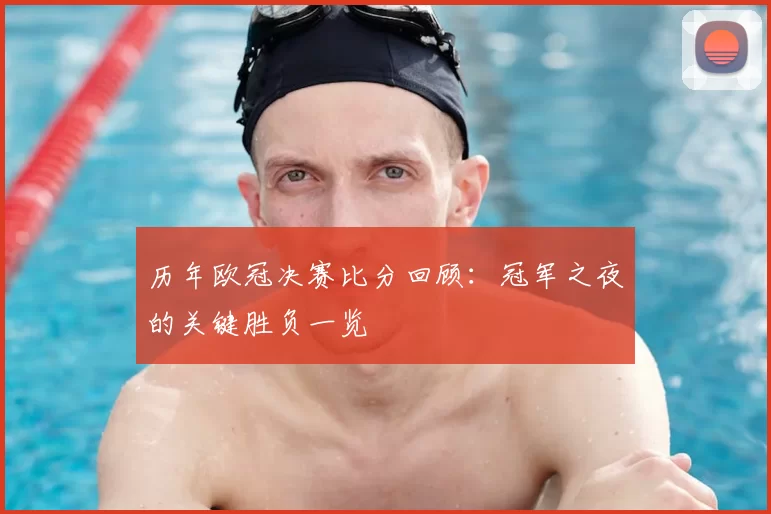 历年欧冠决赛比分回顾：冠军之夜的关键胜负一览