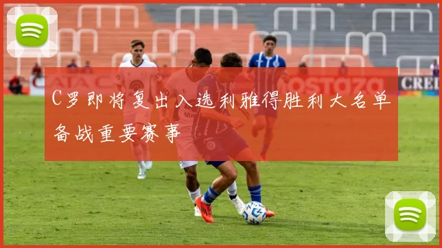 C罗即将复出入选利雅得胜利大名单备战重要赛事