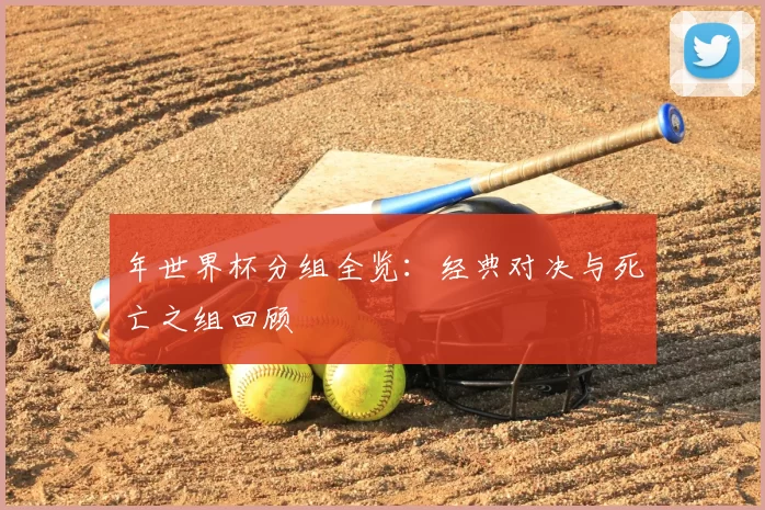 年世界杯分组全览：经典对决与死亡之组回顾