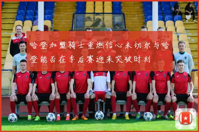 哈登加盟骑士重燃信心米切尔与哈登能否在季后赛迎来突破时刻