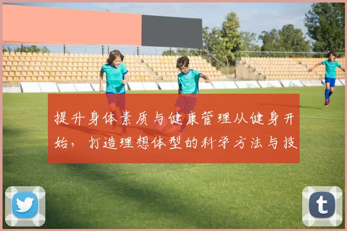 提升身体素质与健康管理从健身开始，打造理想体型的科学方法与技巧