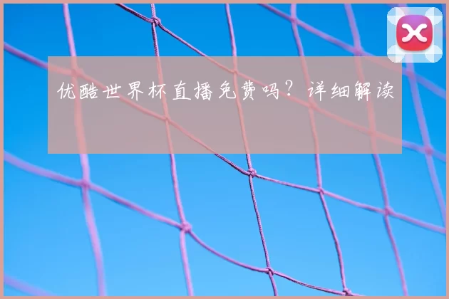 优酷世界杯直播免费吗？详细解读