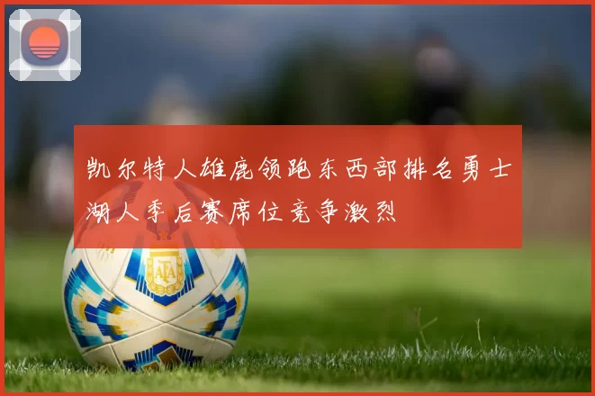 凯尔特人雄鹿领跑东西部排名勇士湖人季后赛席位竞争激烈
