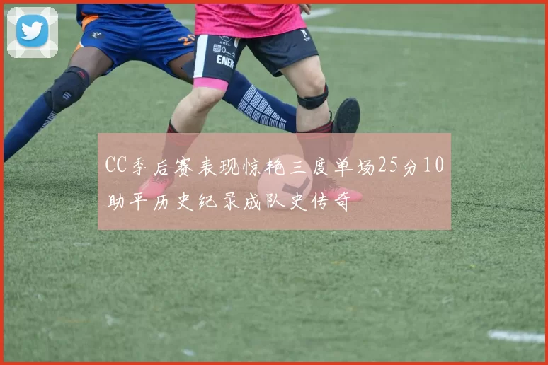 CC季后赛表现惊艳三度单场25分10助平历史纪录成队史传奇