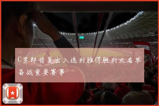 C罗即将复出入选利雅得胜利大名单备战重要赛事
