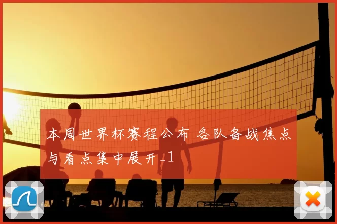 本周世界杯赛程公布 各队备战焦点与看点集中展开_1