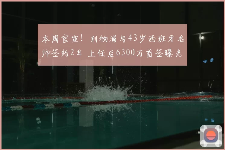 本周官宣!利物浦与43岁西班牙名帅签约2年 上任后6300万首签曝光