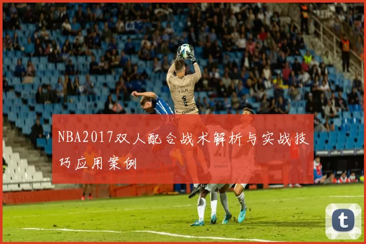NBA2017双人配合战术解析与实战技巧应用案例
