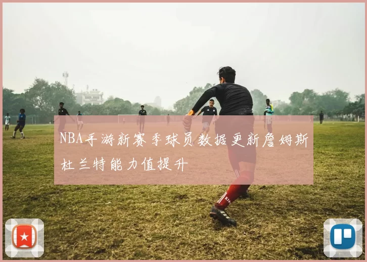 NBA手游新赛季球员数据更新詹姆斯杜兰特能力值提升