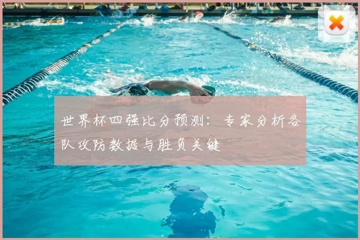 世界杯四强比分预测:专家分析各队攻防数据与胜负关键