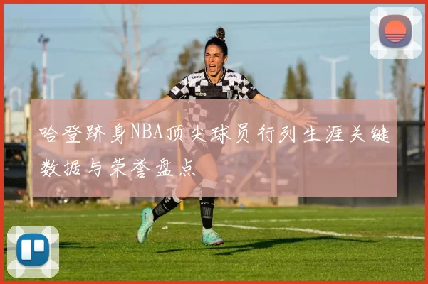 哈登跻身NBA顶尖球员行列生涯关键数据与荣誉盘点