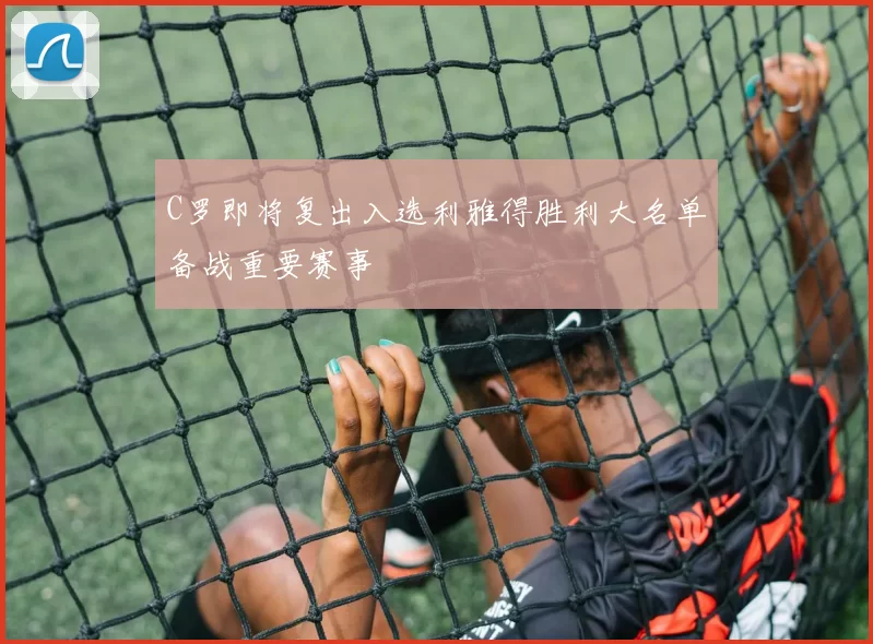C罗即将复出入选利雅得胜利大名单备战重要赛事