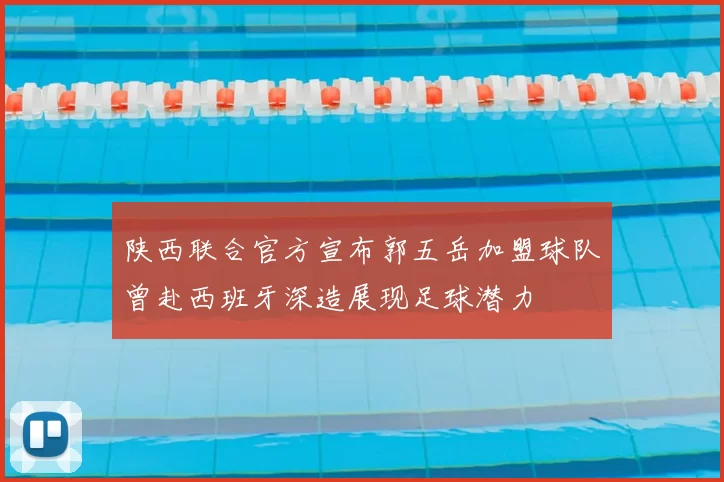 陕西联合官方宣布郭五岳加盟球队曾赴西班牙深造展现足球潜力