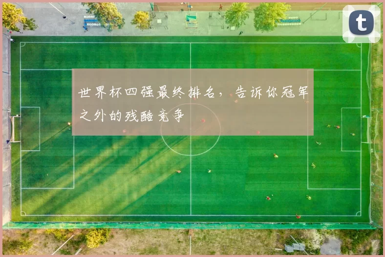 世界杯四强最终排名,告诉你冠军之外的残酷竞争