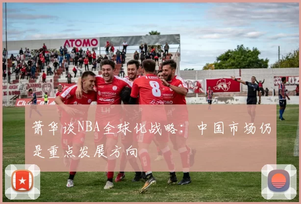萧华谈NBA全球化战略:中国市场仍是重点发展方向