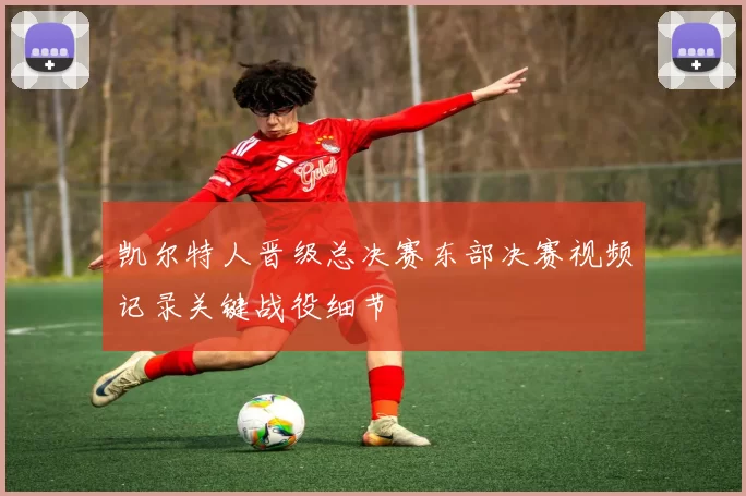 凯尔特人晋级总决赛东部决赛视频记录关键战役细节