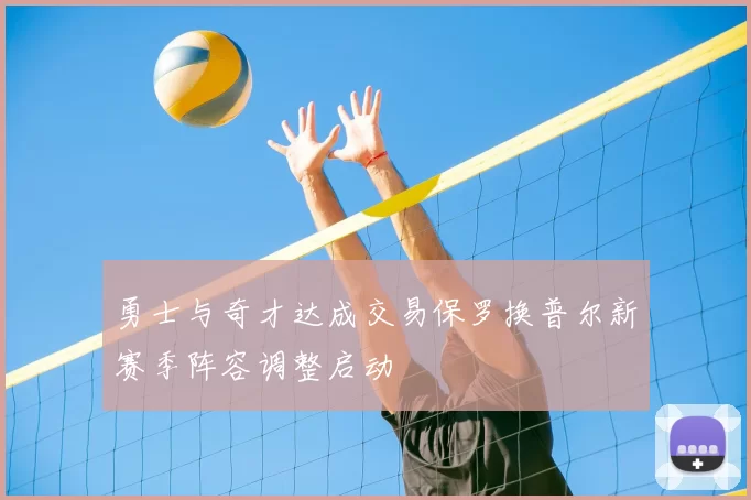 勇士与奇才达成交易保罗换普尔新赛季阵容调整启动