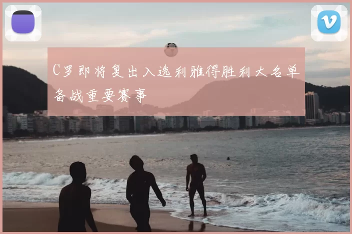 C罗即将复出入选利雅得胜利大名单备战重要赛事