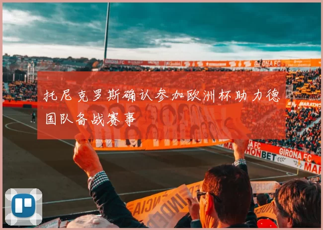 托尼克罗斯确认参加欧洲杯助力德国队备战赛事