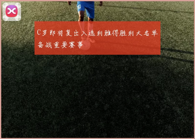 C罗即将复出入选利雅得胜利大名单备战重要赛事