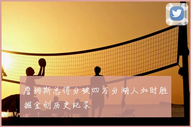 詹姆斯总得分破四万分湖人加时胜掘金创历史纪录