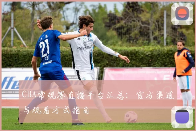 CBA常规赛直播平台汇总：官方渠道与观看方式指南