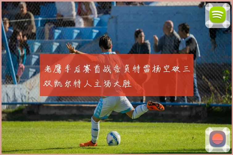 老鹰季后赛首战告负特雷杨空砍三双凯尔特人主场大胜