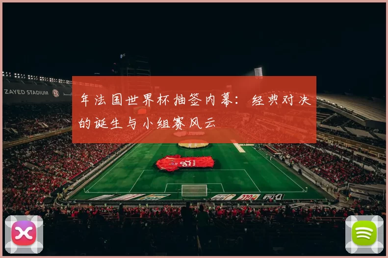 年法国世界杯抽签内幕:经典对决的诞生与小组赛风云