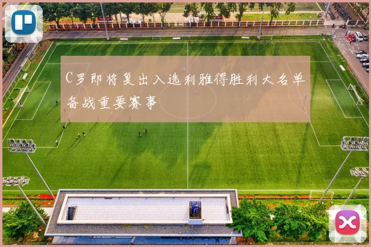 C罗即将复出入选利雅得胜利大名单备战重要赛事