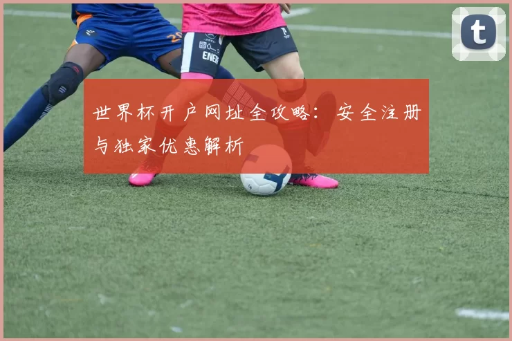 世界杯开户网址全攻略:安全注册与独家优惠解析