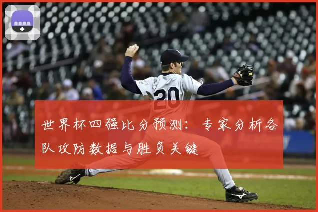 世界杯四强比分预测:专家分析各队攻防数据与胜负关键