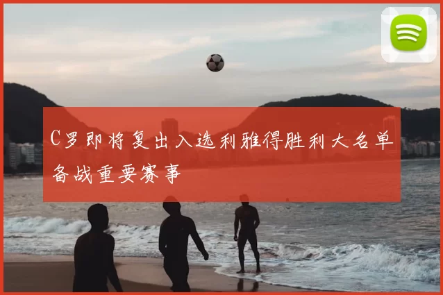 C罗即将复出入选利雅得胜利大名单备战重要赛事