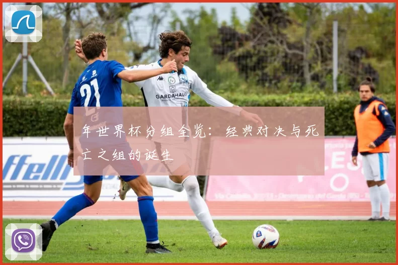 年世界杯分组全览：经典对决与死亡之组的诞生
